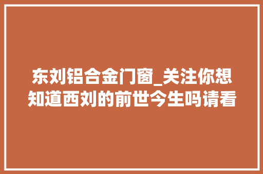 东刘铝合金门窗_关注你想知道西刘的前世今生吗请看崇信作协主席尚元的新作