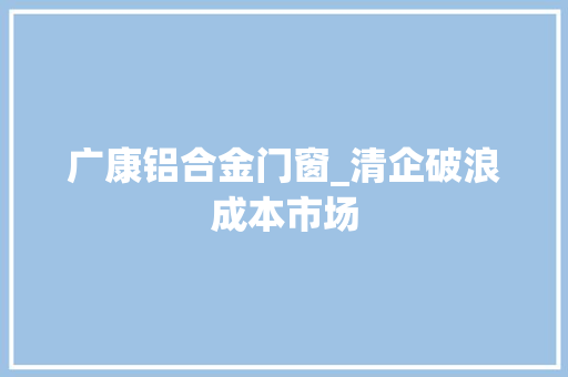 广康铝合金门窗_清企破浪成本市场