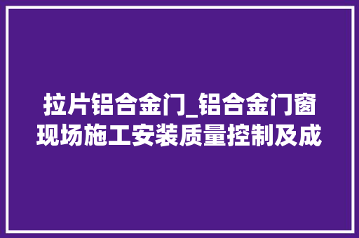 拉片铝合金门_铝合金门窗现场施工安装质量控制及成品保护要求