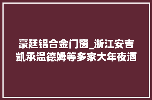 豪廷铝合金门窗_浙江安吉凯承温德姆等多家大年夜酒店食物不合格嘉兴怡品饮用水再上黑榜