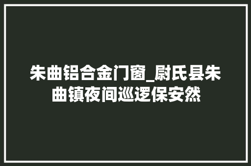 朱曲铝合金门窗_尉氏县朱曲镇夜间巡逻保安然