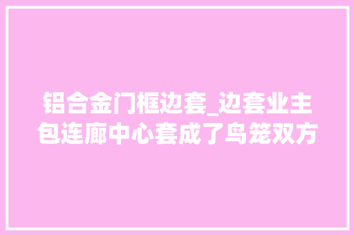 铝合金门框边套_边套业主包连廊中心套成了鸟笼双方火药味实足