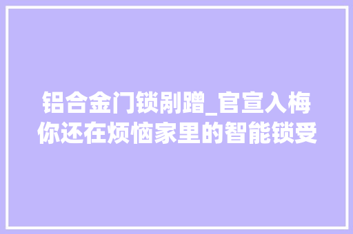 铝合金门锁剐蹭_官宣入梅你还在烦恼家里的智能锁受潮吗一分钟教你若何保养
