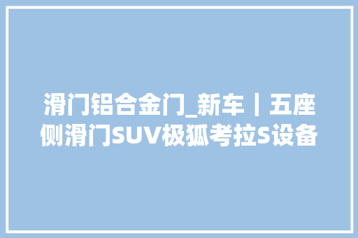 滑门铝合金门_新车｜五座侧滑门SUV极狐考拉S设备曝光现款考拉1198万元起