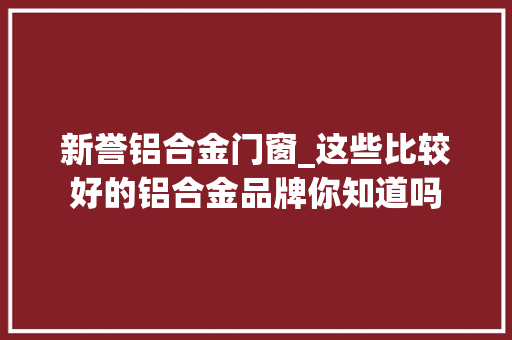新誉铝合金门窗_这些比较好的铝合金品牌你知道吗