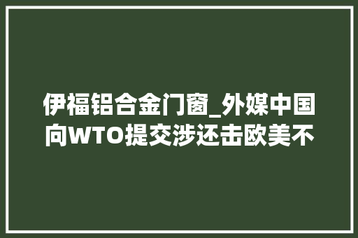 伊福铝合金门窗_外媒中国向WTO提交涉还击欧美不承认其市场经济地位