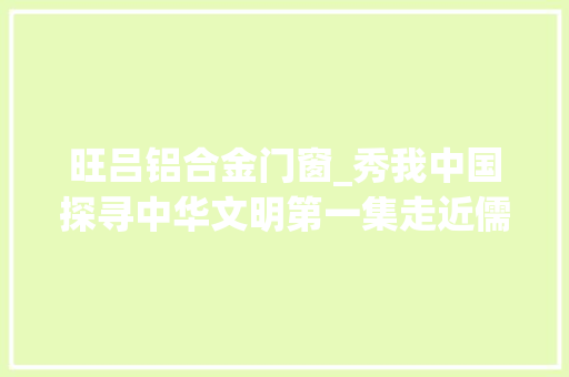 旺吕铝合金门窗_秀我中国探寻中华文明第一集走近儒藏