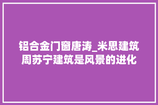 铝合金门窗唐涛_米思建筑周苏宁建筑是风景的进化