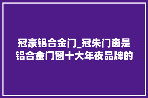 冠豪铝合金门_冠朱门窗是铝合金门窗十大年夜品牌的原因