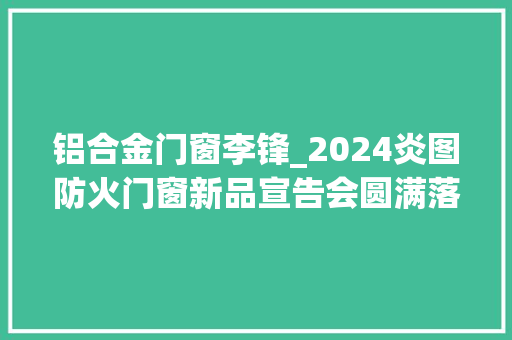 铝合金门窗李锋_2024炎图防火门窗新品宣告会圆满落幕