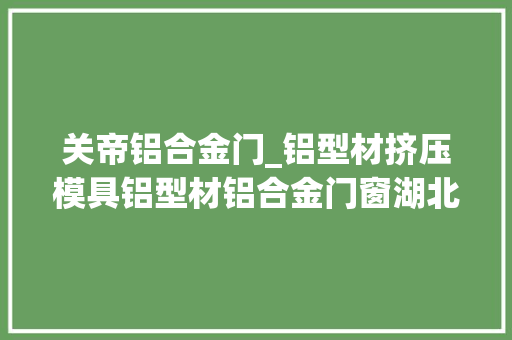 关帝铝合金门_铝型材挤压模具铝型材铝合金门窗湖北沙洋县延伸铝家当链条壮大铝家当集群