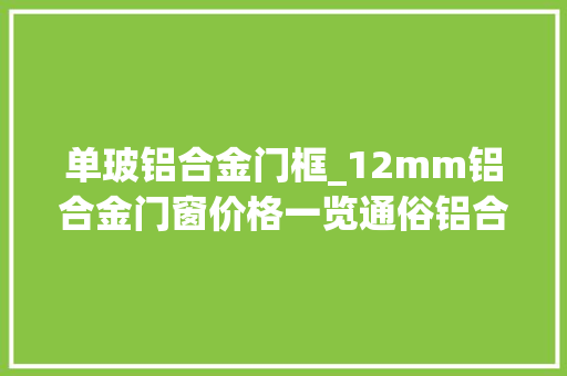 单玻铝合金门框_12mm铝合金门窗价格一览通俗铝合金门窗若干钱一平