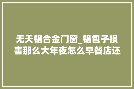 无天铝合金门窗_铝包子损害那么大年夜怎么早餐店还能跋扈狂售卖该若何辨别