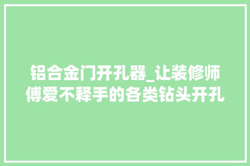 铝合金门开孔器_让装修师傅爱不释手的各类钻头开孔器墙壁金属都能轻松打孔