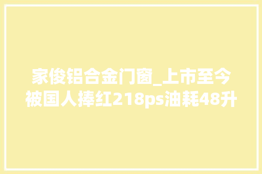 家俊铝合金门窗_上市至今被国人捧红218ps油耗48升4年免费根本保养