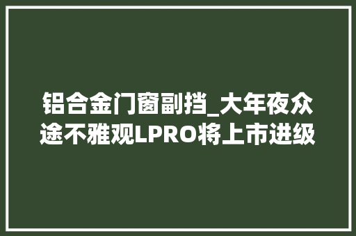 铝合金门窗副挡_大年夜众途不雅观LPRO将上市进级副驾驶娱乐屏怀挡档杆申报图很漂亮
