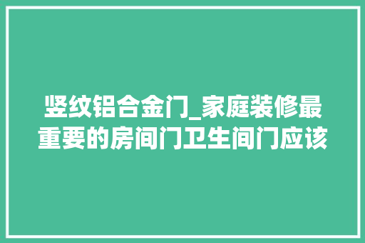 竖纹铝合金门_家庭装修最重要的房间门卫生间门应该怎么选