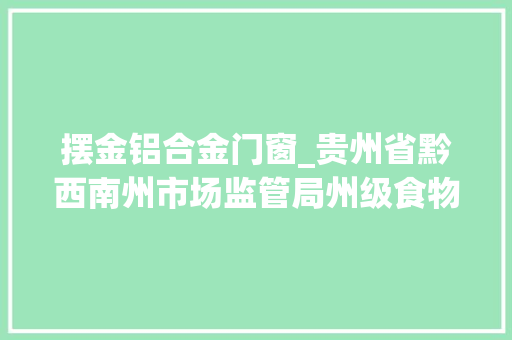 摆金铝合金门窗_贵州省黔西南州市场监管局州级食物安然监督抽检信息2022年第5期