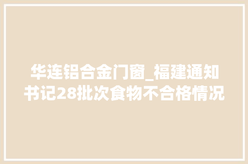华连铝合金门窗_福建通知书记28批次食物不合格情况涉及农兽药残留重金属污染等问题