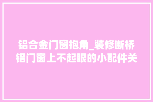 铝合金门窗抱角_装修断桥铝门窗上不起眼的小配件关键时刻能顶大年夜用