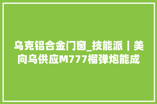 乌克铝合金门窗_技能派｜美向乌供应M777榴弹炮能成沙场致命武器