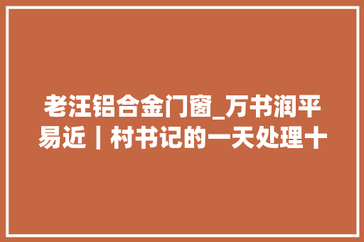 老汪铝合金门窗_万书润平易近｜村书记的一天处理十几件事打了近200个电话