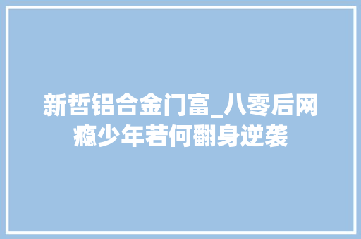 新哲铝合金门富_八零后网瘾少年若何翻身逆袭