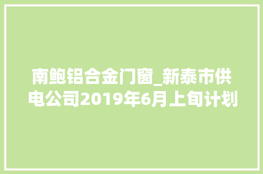 南鲍铝合金门窗_新泰市供电公司2019年6月上旬计划停电预告
