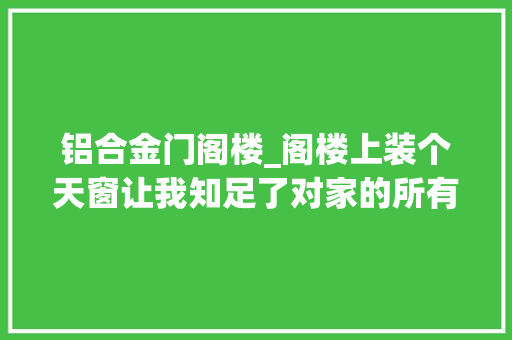 铝合金门阁楼_阁楼上装个天窗让我知足了对家的所有幻想