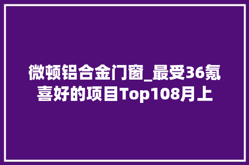 微顿铝合金门窗_最受36氪喜好的项目Top108月上