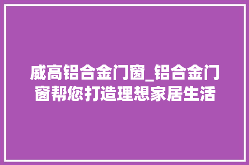 威高铝合金门窗_铝合金门窗帮您打造理想家居生活