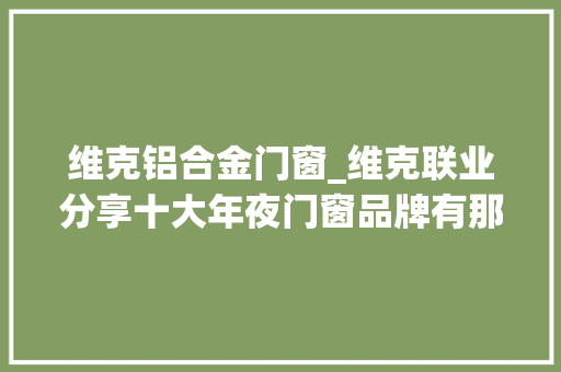 维克铝合金门窗_维克联业分享十大年夜门窗品牌有那些