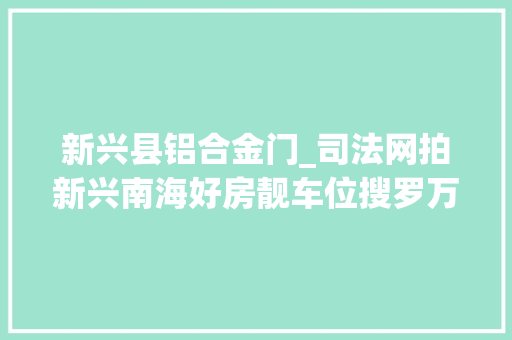 新兴县铝合金门_司法网拍新兴南海好房靓车位搜罗万象