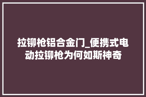 拉铆枪铝合金门_便携式电动拉铆枪为何如斯神奇