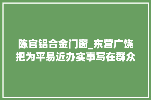 陈官铝合金门窗_东营广饶把为平易近办实事写在群众笑颜上