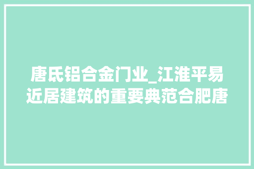 唐氐铝合金门业_江淮平易近居建筑的重要典范合肥唐氏室庐修缮后首次面向年夜众开放