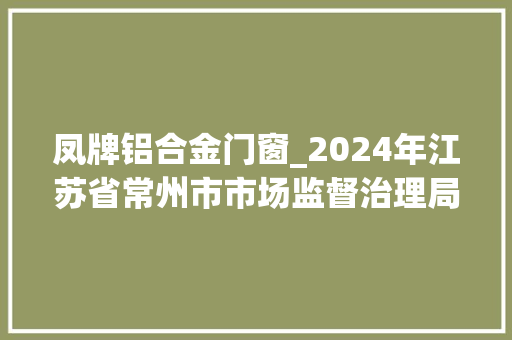 凤牌铝合金门窗_2024年江苏省常州市市场监督治理局食物安然抽检信息宣告第六期