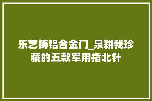 乐艺铸铝合金门_泉耕我珍藏的五款军用指北针