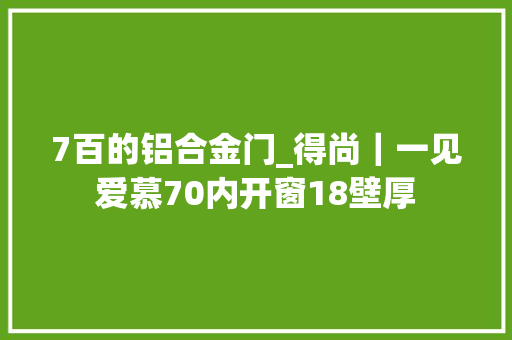 7百的铝合金门_得尚｜一见爱慕70内开窗18壁厚