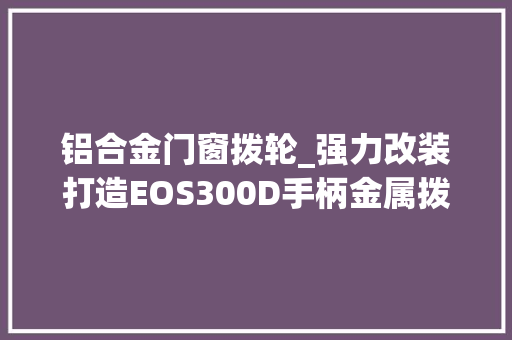 铝合金门窗拨轮_强力改装打造EOS300D手柄金属拨轮