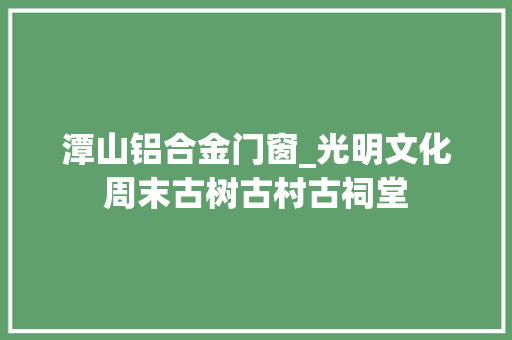 潭山铝合金门窗_光明文化周末古树古村古祠堂 铝合金门
