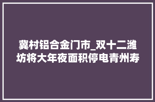 冀村铝合金门市_双十二潍坊将大年夜面积停电青州寿光诸城高密