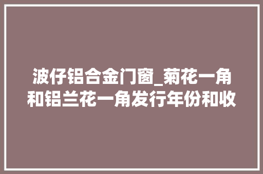 波仔铝合金门窗_菊花一角和铝兰花一角发行年份和收藏价值分析