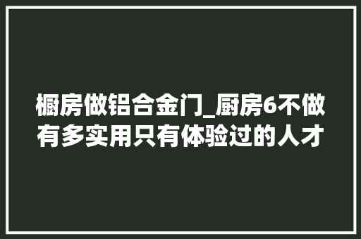 橱房做铝合金门_厨房6不做有多实用只有体验过的人才知道有多爽