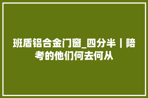 班盾铝合金门窗_四分半｜陪考的他们何去何从