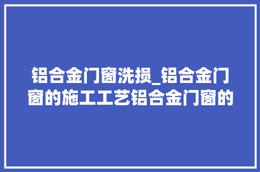 铝合金门窗洗损_铝合金门窗的施工工艺铝合金门窗的保养与掩护