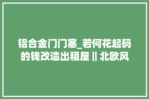铝合金门门塞_若何花起码的钱改造出租屋‖北欧风