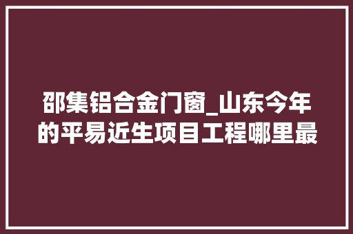 邵集铝合金门窗_山东今年的平易近生项目工程哪里最强禹城德州聊城烟台