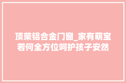 顶荣铝合金门窗_家有萌宝若何全方位呵护孩子安然