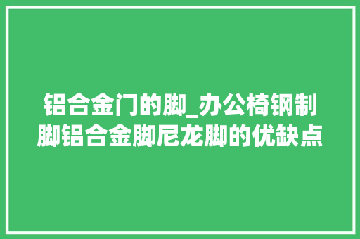 铝合金门的脚_办公椅钢制脚铝合金脚尼龙脚的优缺点比拟